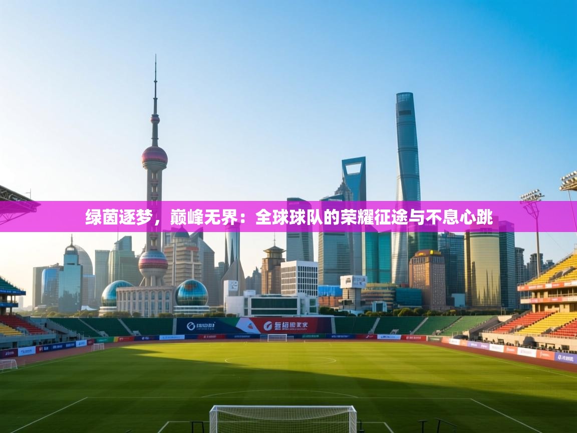 绿茵逐梦，巅峰无界：全球球队的荣耀征途与不息心跳  第1张