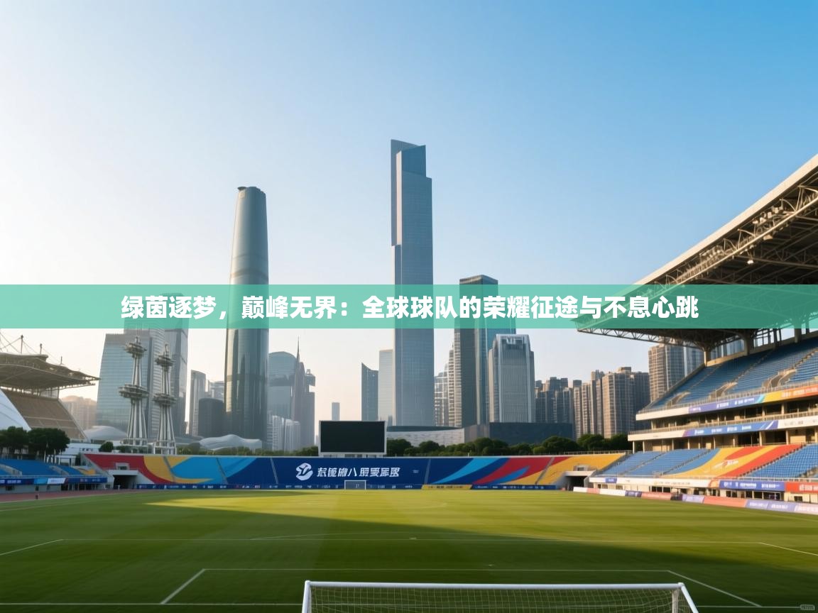 绿茵逐梦，巅峰无界：全球球队的荣耀征途与不息心跳  第2张