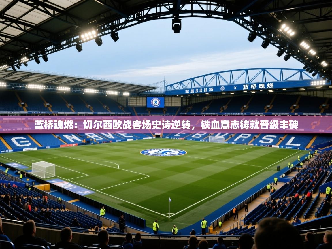 蓝桥魂燃：切尔西欧战客场史诗逆转，铁血意志铸就晋级丰碑  第2张