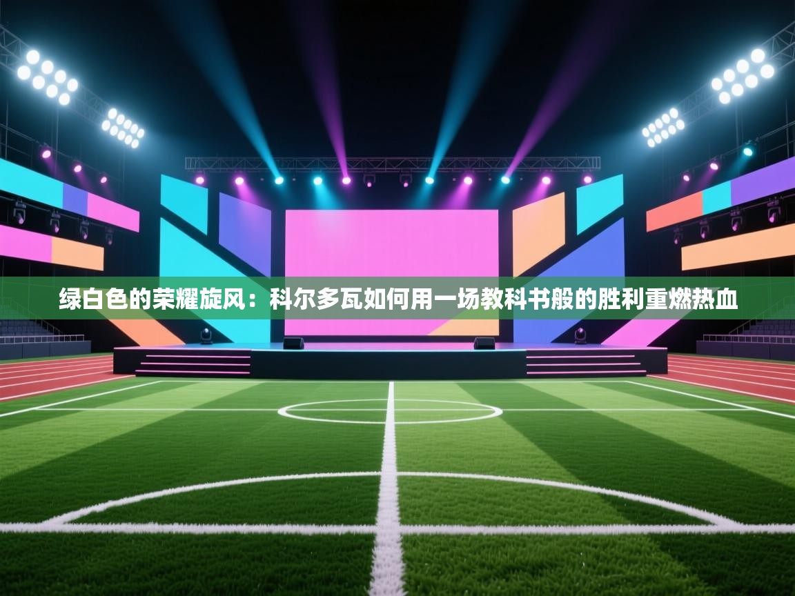 绿白色的荣耀旋风:科尔多瓦如何用一场教科书般的胜利重燃热血 第2张