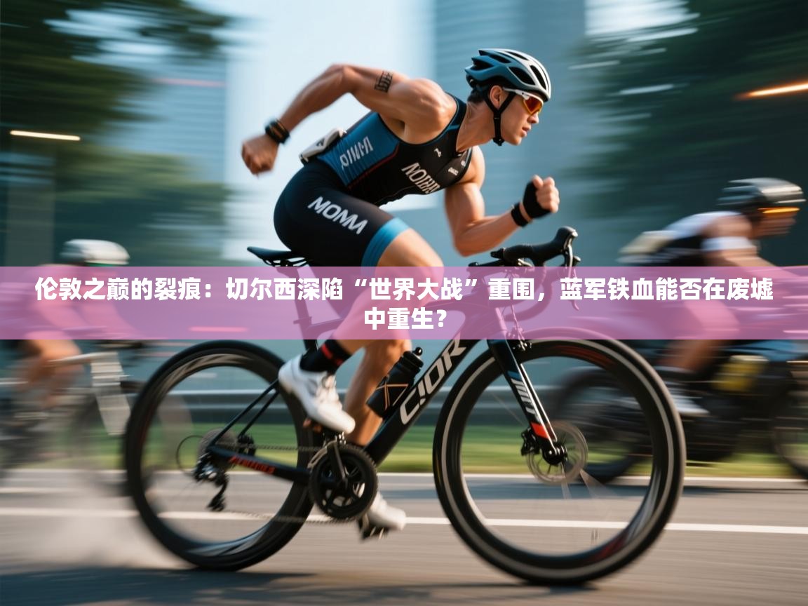 伦敦之巅的裂痕：切尔西深陷“世界大战”重围，蓝军铁血能否在废墟中重生？  第1张