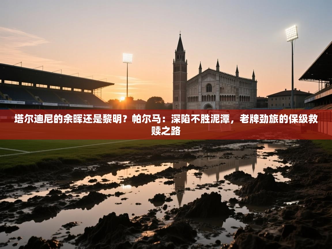 塔尔迪尼的余晖还是黎明？帕尔马：深陷不胜泥潭，老牌劲旅的保级救赎之路  第2张