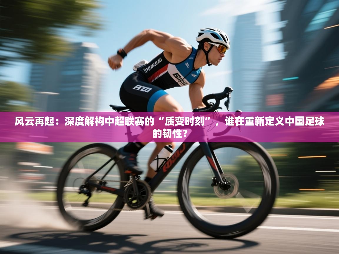 风云再起:深度解构中超联赛的“质变时刻”,谁在重新定义中国足球的韧性? 第2张