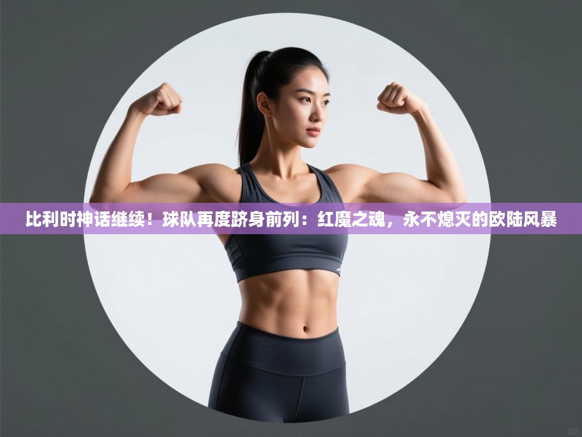 比利时神话继续!球队再度跻身前列:红魔之魂,永不熄灭的欧陆风暴 第2张