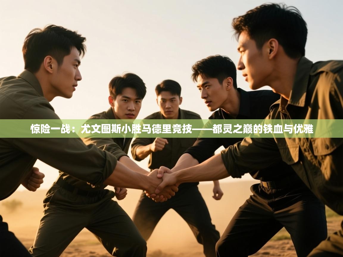 惊险一战：尤文图斯小胜马德里竞技——都灵之巅的铁血与优雅  第2张