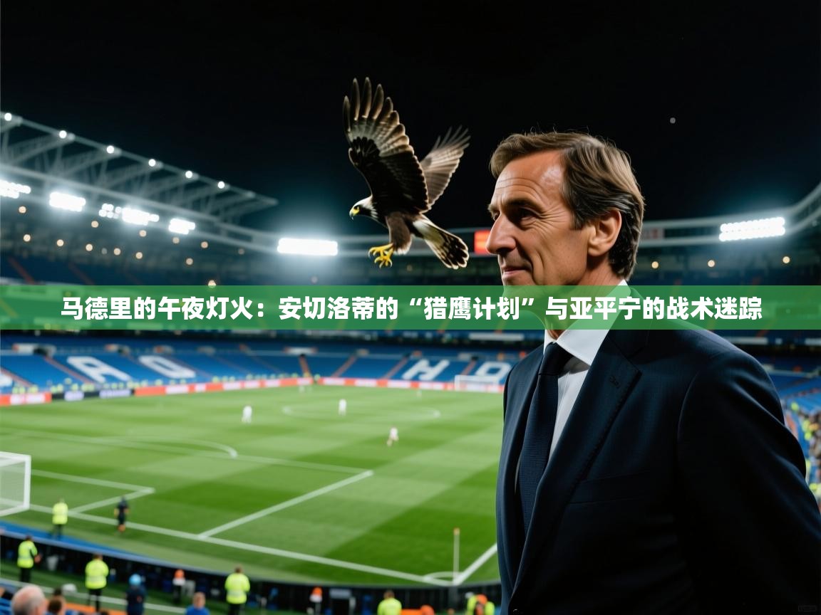 马德里的午夜灯火：安切洛蒂的“猎鹰计划”与亚平宁的战术迷踪  第1张