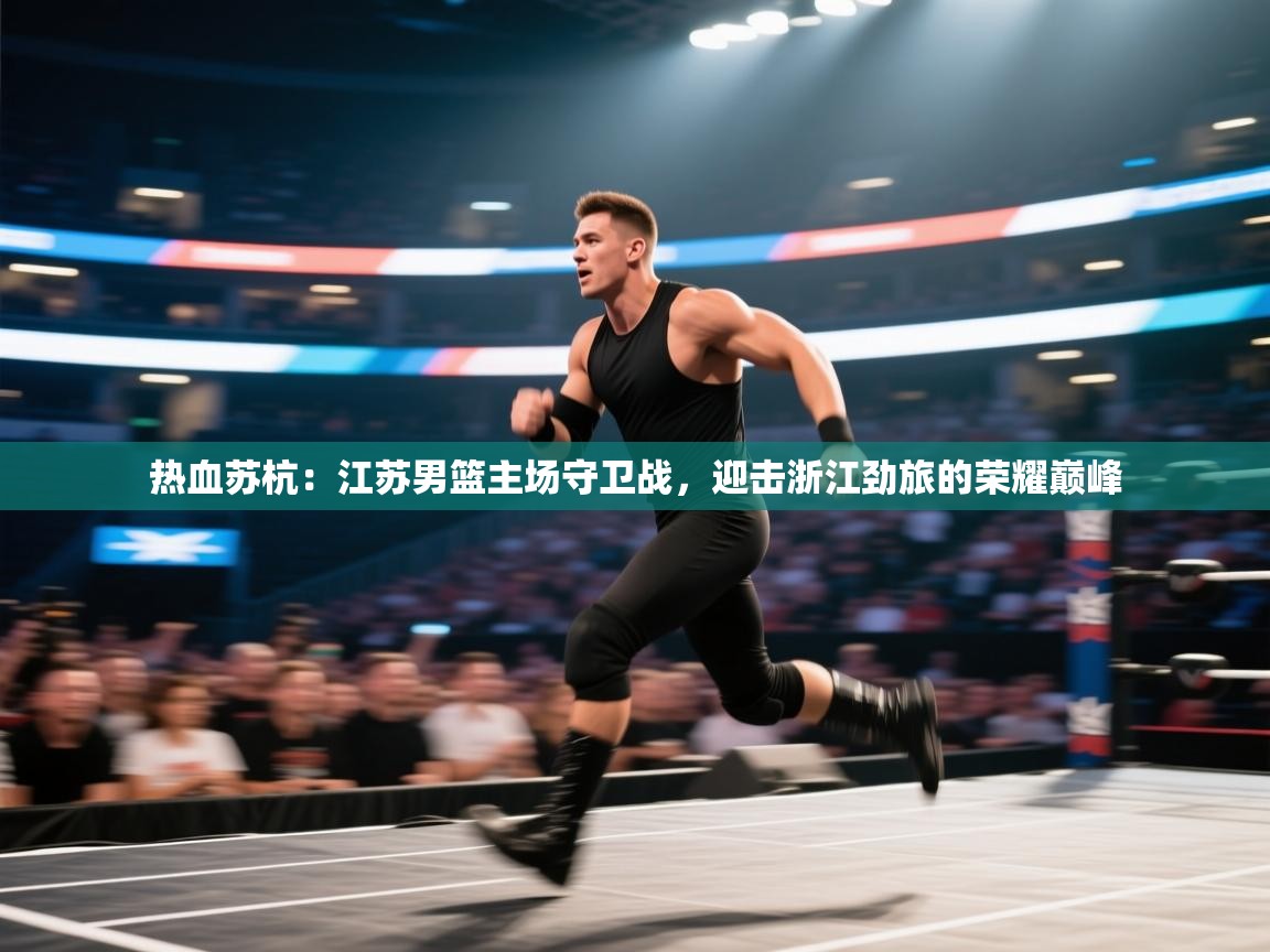 热血苏杭：江苏男篮主场守卫战，迎击浙江劲旅的荣耀巅峰  第2张