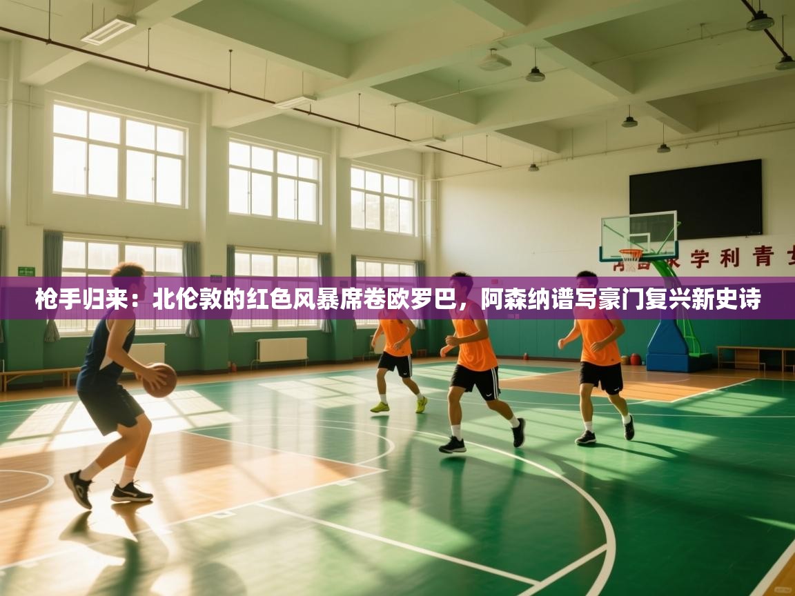 枪手归来：北伦敦的红色风暴席卷欧罗巴，阿森纳谱写豪门复兴新史诗  第2张