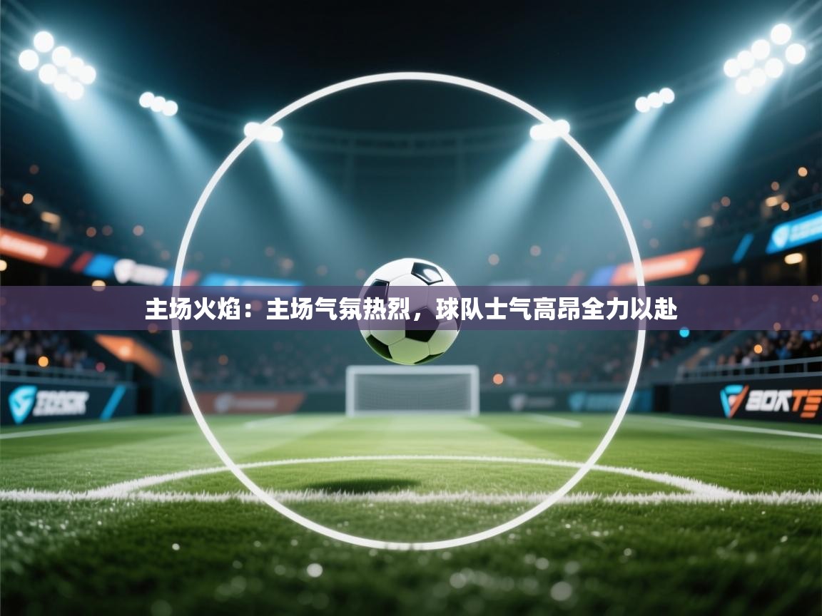主场火焰：主场气氛热烈，球队士气高昂全力以赴  第2张