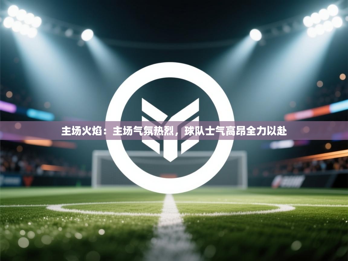 主场火焰：主场气氛热烈，球队士气高昂全力以赴  第1张