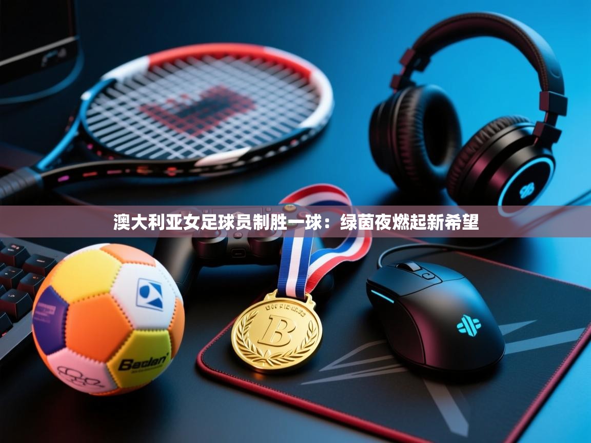 澳大利亚女足球员制胜一球：绿茵夜燃起新希望  第2张