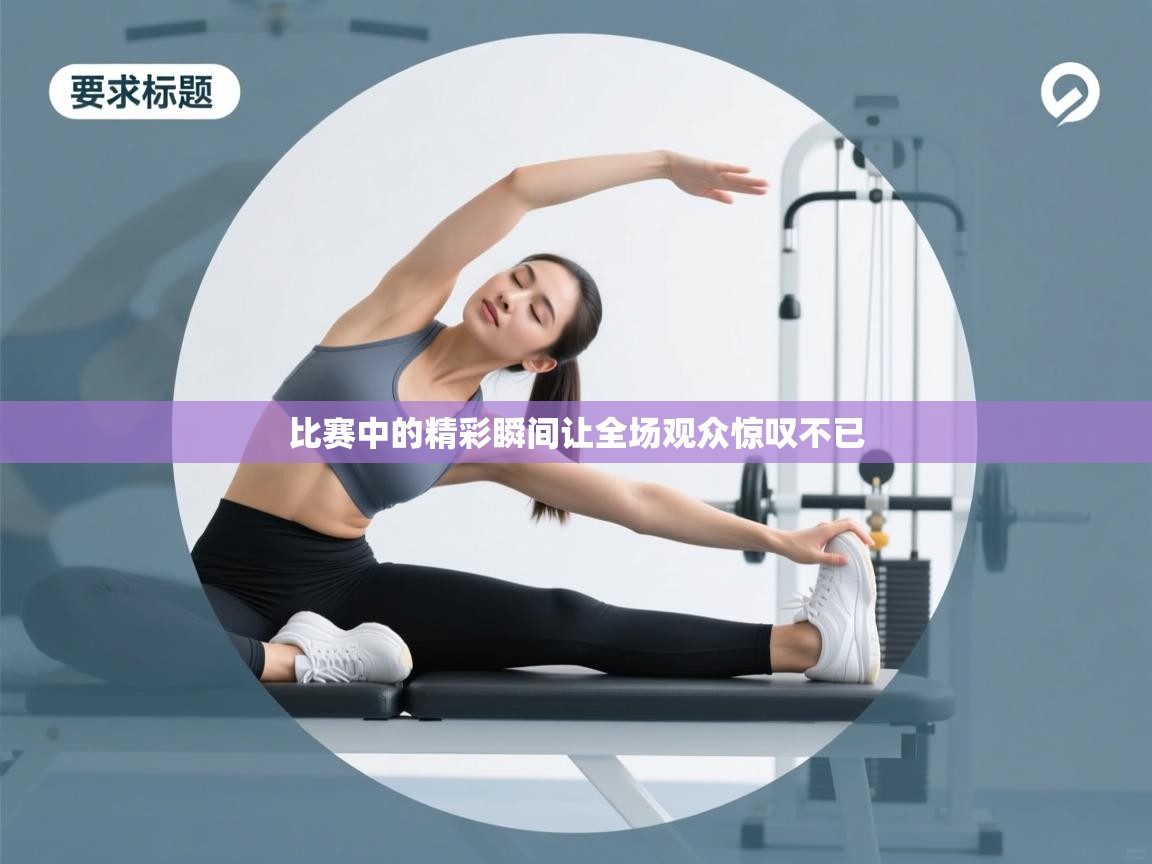 比赛中的精彩瞬间让全场观众惊叹不已 第2张